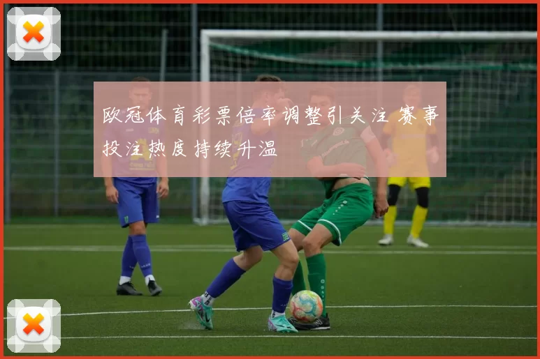 欧冠体育彩票倍率调整引关注 赛事投注热度持续升温