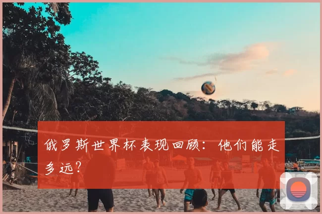 俄罗斯世界杯表现回顾：他们能走多远？