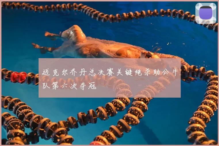 迈克尔乔丹总决赛关键绝杀助公牛队第六次夺冠