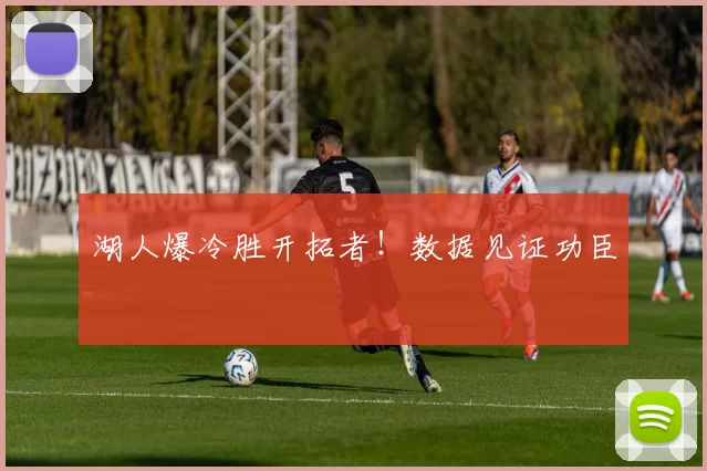 湖人爆冷胜开拓者！数据见证功臣