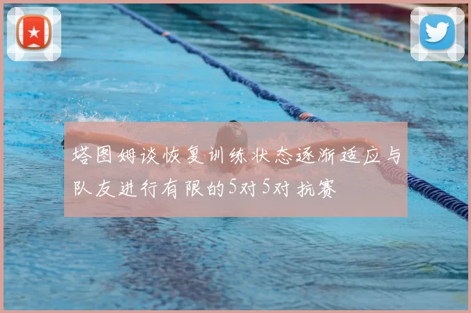 塔图姆谈恢复训练状态逐渐适应与队友进行有限的5对5对抗赛