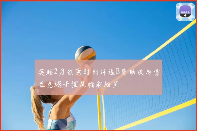 英超2月创意时刻评选B费助攻与索兰克蝎子摆尾精彩纷呈