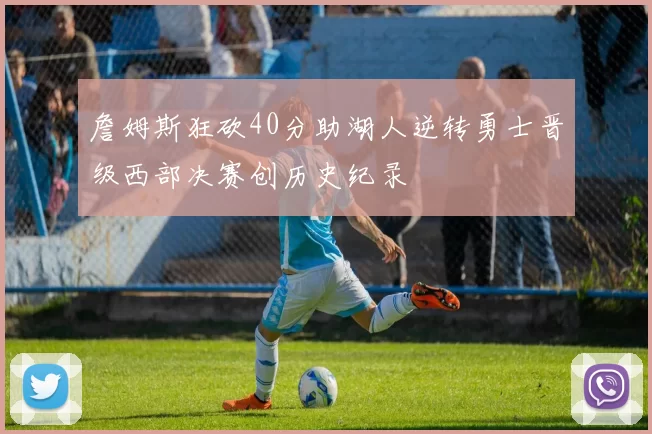 詹姆斯狂砍40分助湖人逆转勇士晋级西部决赛创历史纪录
