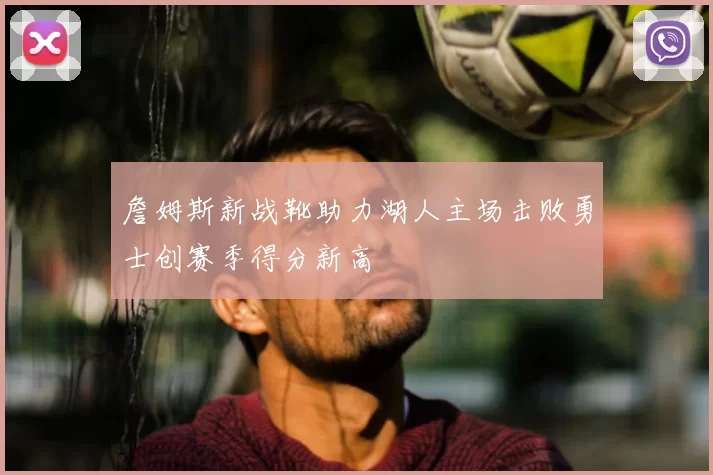 詹姆斯新战靴助力湖人主场击败勇士创赛季得分新高