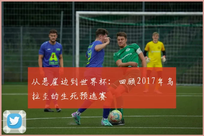 从悬崖边到世界杯：回顾2017年乌拉圭的生死预选赛