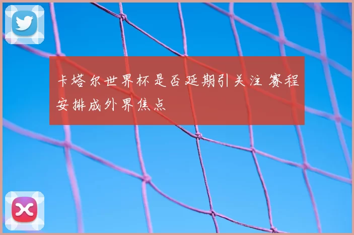 卡塔尔世界杯是否延期引关注 赛程安排成外界焦点