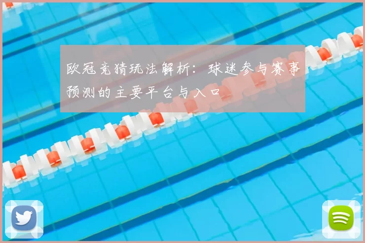 欧冠竞猜玩法解析：球迷参与赛事预测的主要平台与入口
