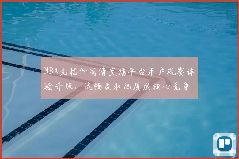NBA无插件高清直播平台用户观赛体验升级,流畅度和画质成核心竞争力