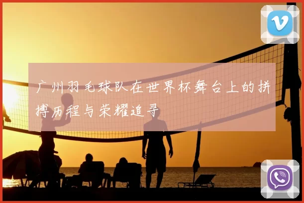 广州羽毛球队在世界杯舞台上的拼搏历程与荣耀追寻