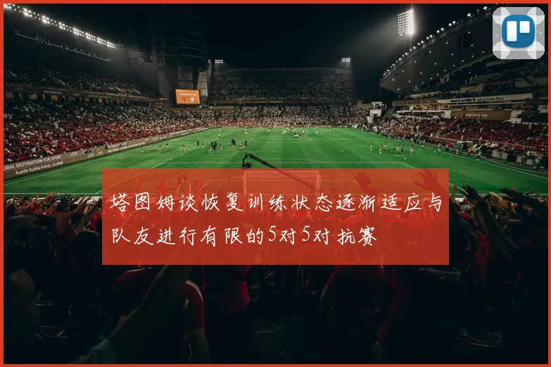 塔图姆谈恢复训练状态逐渐适应与队友进行有限的5对5对抗赛