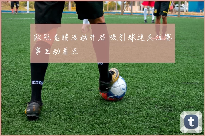 欧冠竞猜活动开启 吸引球迷关注赛事互动看点