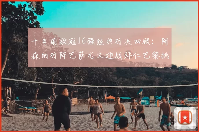 十年前欧冠16强经典对决回顾：阿森纳对阵巴萨尤文迎战拜仁巴黎挑战切尔西