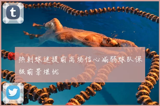 热刺球迷提前离场信心减弱球队保级前景堪忧