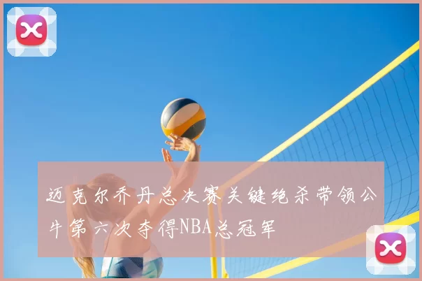 迈克尔乔丹总决赛关键绝杀带领公牛第六次夺得NBA总冠军