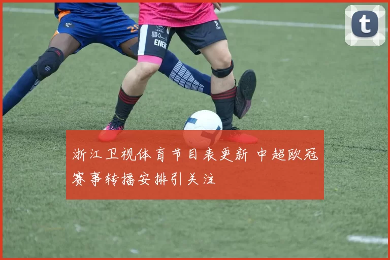 浙江卫视体育节目表更新 中超欧冠赛事转播安排引关注