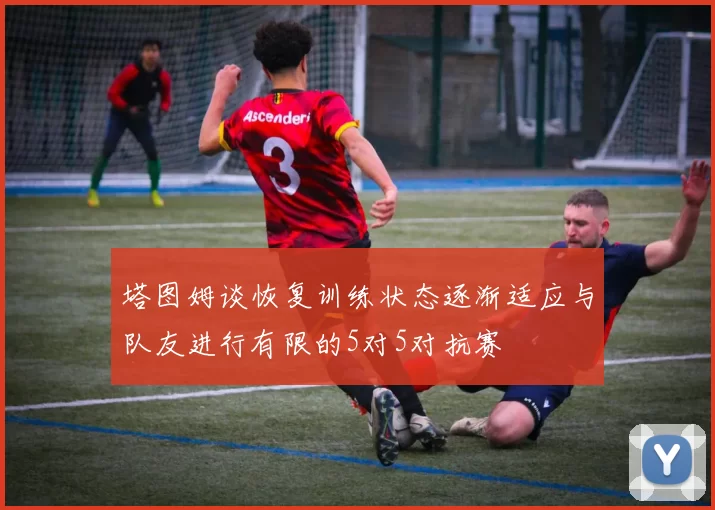 塔图姆谈恢复训练状态逐渐适应与队友进行有限的5对5对抗赛