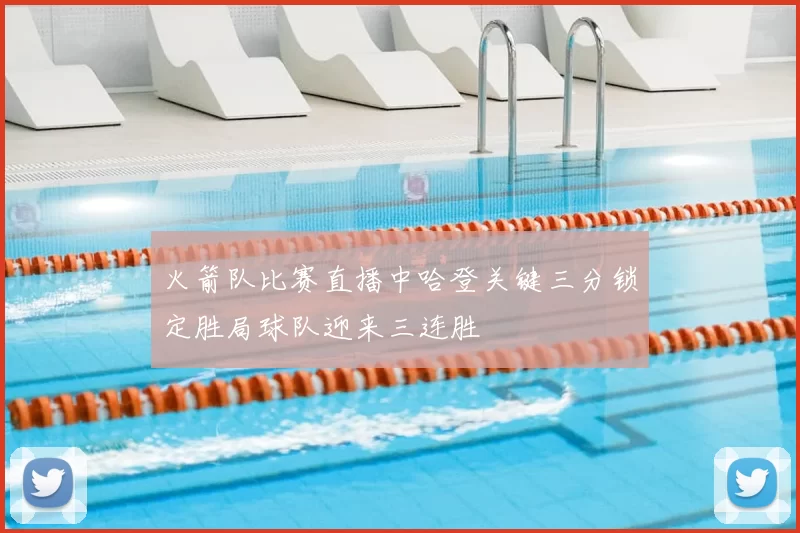 火箭队比赛直播中哈登关键三分锁定胜局球队迎来三连胜