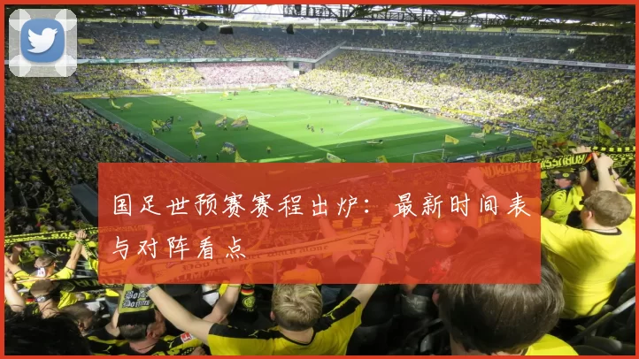 国足世预赛赛程出炉:最新时间表与对阵看点