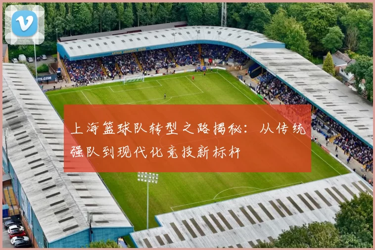 上海篮球队转型之路揭秘：从传统强队到现代化竞技新标杆