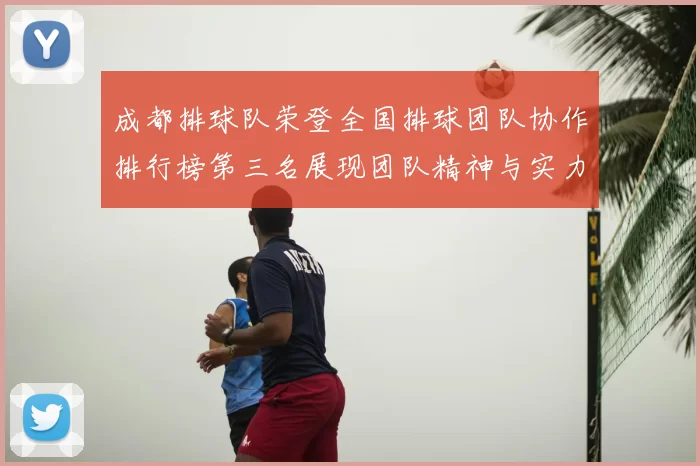 成都排球队荣登全国排球团队协作排行榜第三名展现团队精神与实力