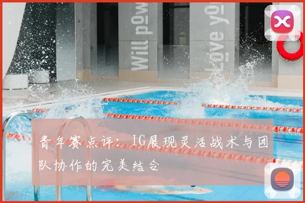 青年赛点评：IG展现灵活战术与团队协作的完美结合