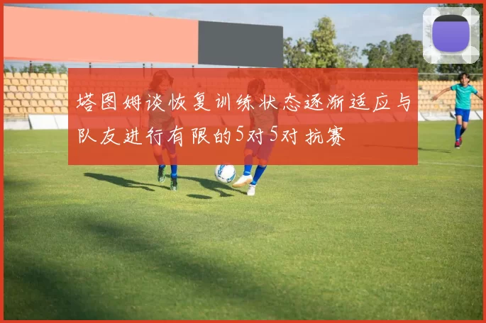 塔图姆谈恢复训练状态逐渐适应与队友进行有限的5对5对抗赛