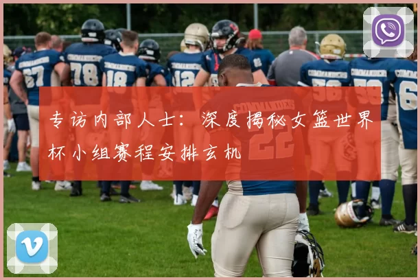 专访内部人士:深度揭秘女篮世界杯小组赛程安排玄机