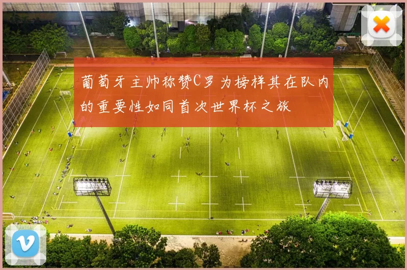 葡萄牙主帅称赞C罗为榜样其在队内的重要性如同首次世界杯之旅