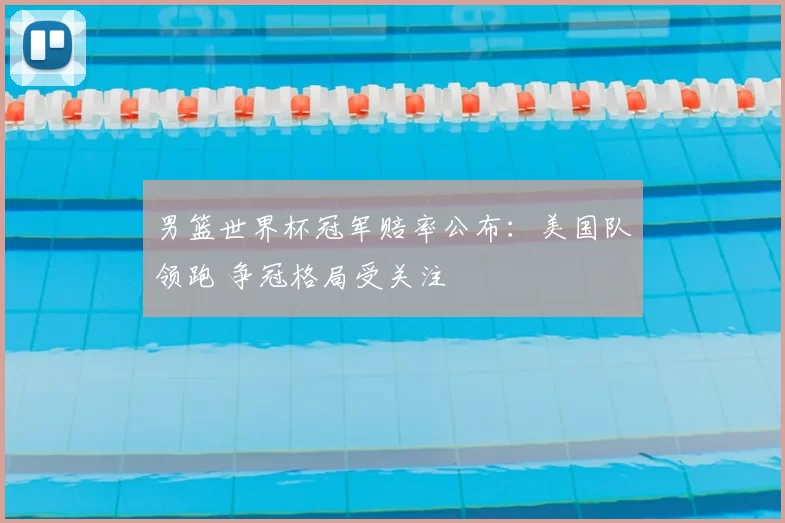 男篮世界杯冠军赔率公布：美国队领跑 争冠格局受关注
