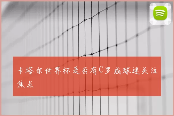 卡塔尔世界杯是否有C罗成球迷关注焦点