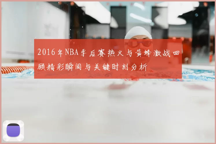 2016年NBA季后赛热火与黄蜂激战回顾精彩瞬间与关键时刻分析