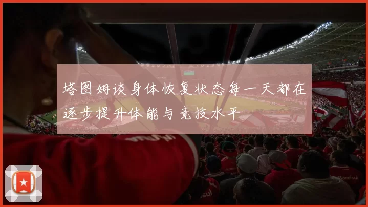 塔图姆谈身体恢复状态每一天都在逐步提升体能与竞技水平