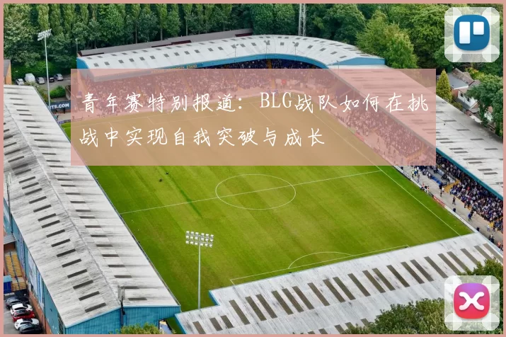 青年赛特别报道:BLG战队如何在挑战中实现自我突破与成长