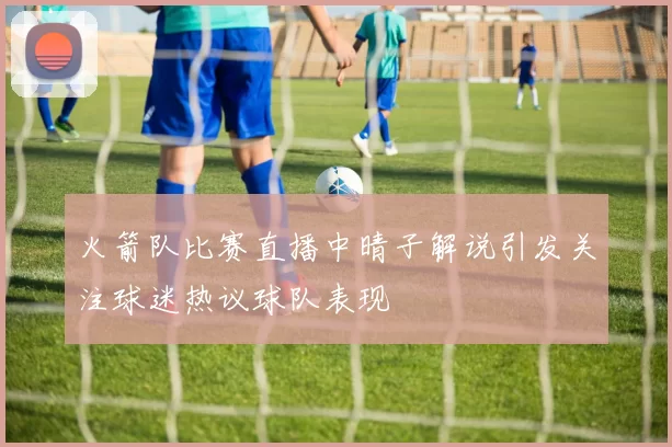 火箭队比赛直播中晴子解说引发关注球迷热议球队表现