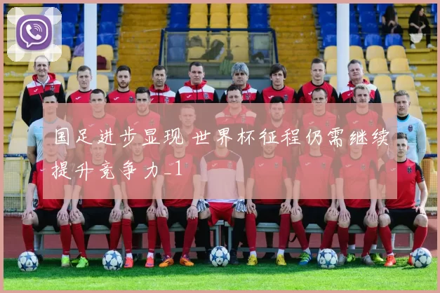 国足进步显现 世界杯征程仍需继续提升竞争力_1