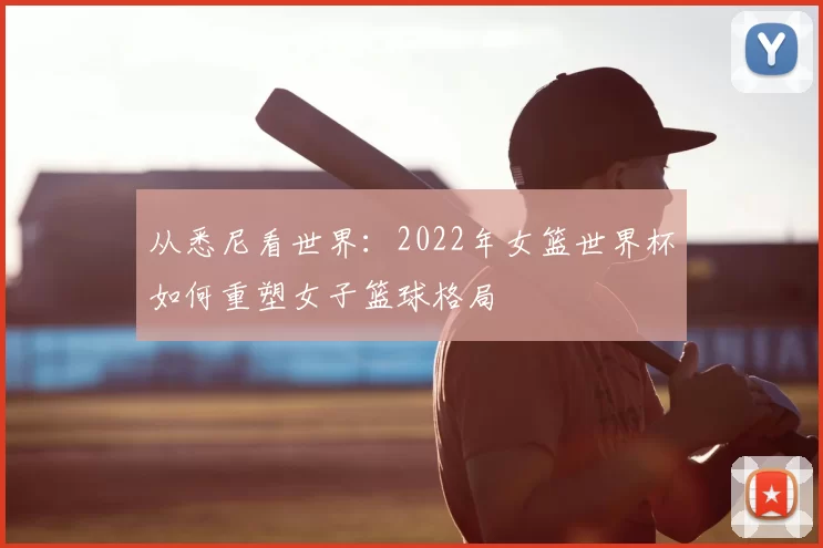 从悉尼看世界：2022年女篮世界杯如何重塑女子篮球格局