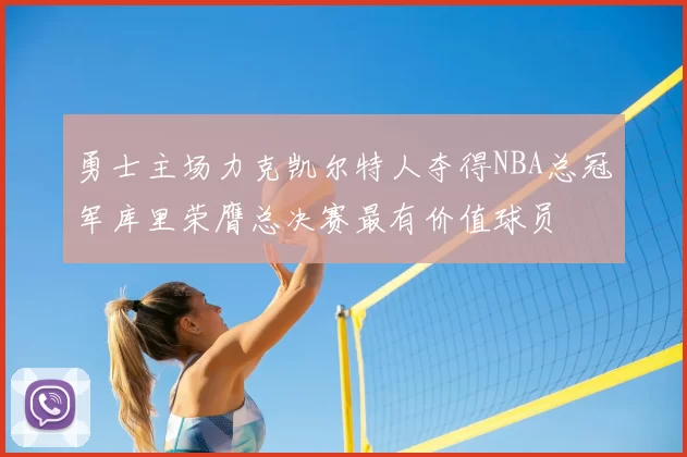 勇士主场力克凯尔特人夺得NBA总冠军库里荣膺总决赛最有价值球员