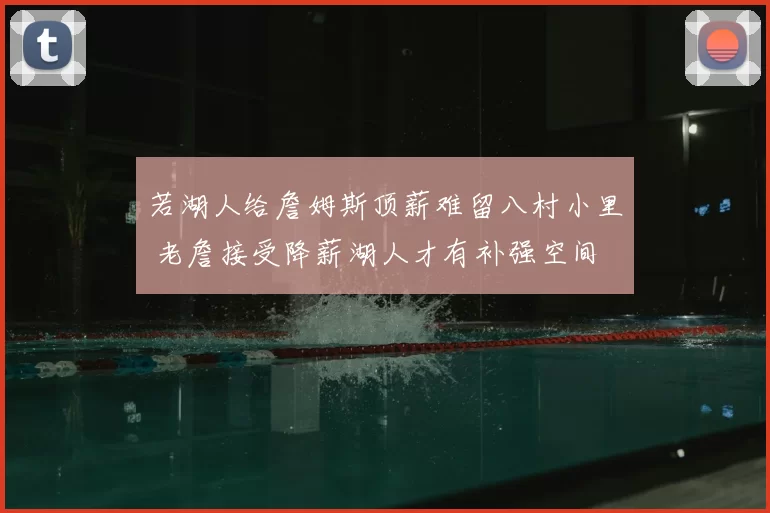 若湖人给詹姆斯顶薪难留八村小里 老詹接受降薪湖人才有补强空间