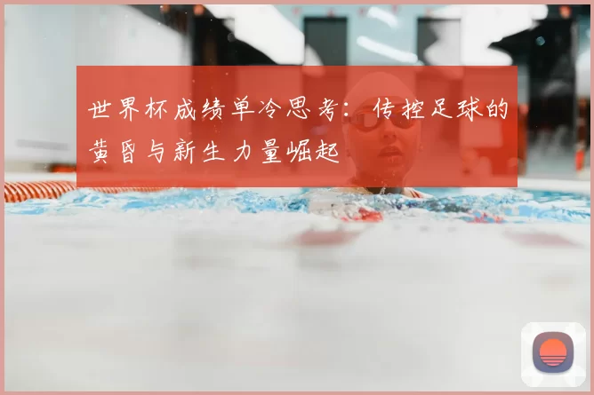世界杯成绩单冷思考:传控足球的黄昏与新生力量崛起
