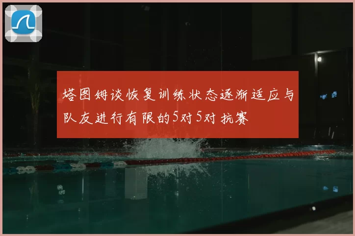 塔图姆谈恢复训练状态逐渐适应与队友进行有限的5对5对抗赛