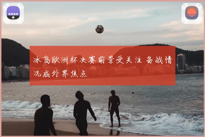 冰岛欧洲杯决赛前景受关注 备战情况成外界焦点
