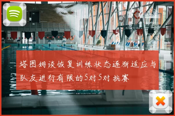 塔图姆谈恢复训练状态逐渐适应与队友进行有限的5对5对抗赛