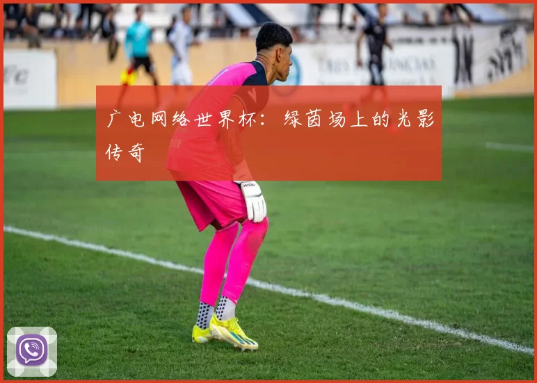 广电网络世界杯：绿茵场上的光影传奇