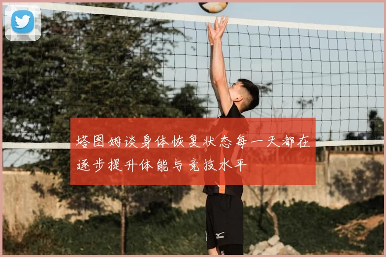 塔图姆谈身体恢复状态每一天都在逐步提升体能与竞技水平