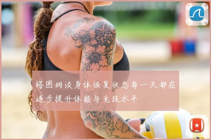 塔图姆谈身体恢复状态每一天都在逐步提升体能与竞技水平