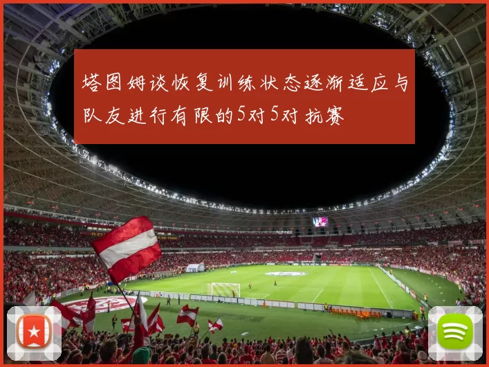 塔图姆谈恢复训练状态逐渐适应与队友进行有限的5对5对抗赛