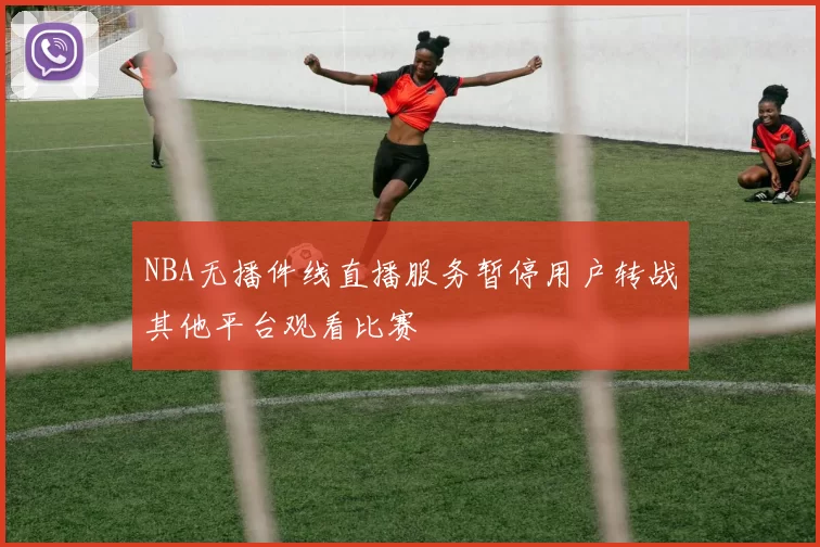 NBA无播件线直播服务暂停用户转战其他平台观看比赛