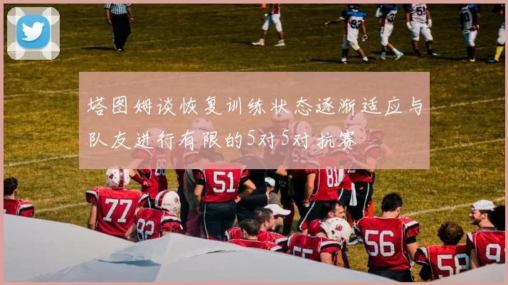 塔图姆谈恢复训练状态逐渐适应与队友进行有限的5对5对抗赛