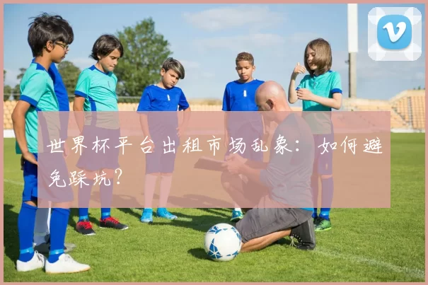 世界杯平台出租市场乱象：如何避免踩坑？