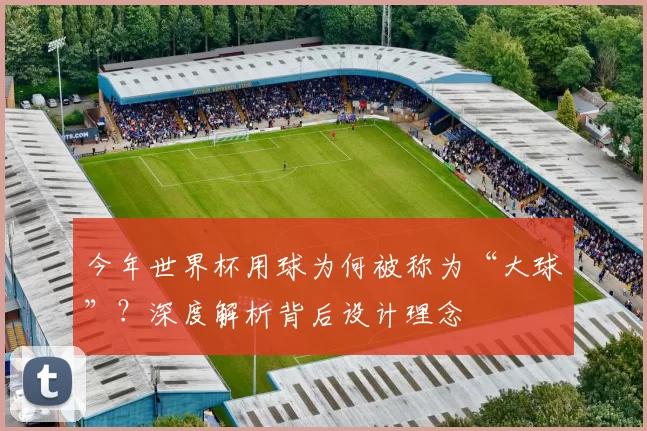 今年世界杯用球为何被称为“大球”?深度解析背后设计理念